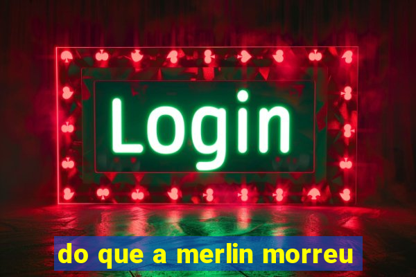 do que a merlin morreu